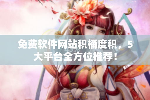 免费软件网站积桶度积，5大平台全方位推荐！