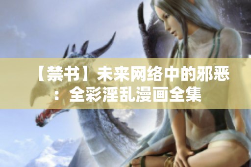 【禁书】未来网络中的邪恶：全彩淫乱漫画全集