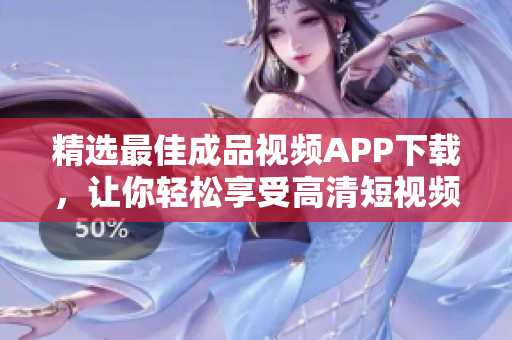 精选最佳成品视频APP下载，让你轻松享受高清短视频!