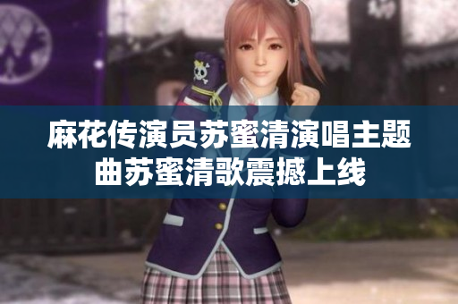 麻花传演员苏蜜清演唱主题曲苏蜜清歌震撼上线