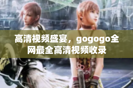 高清视频盛宴，gogogo全网最全高清视频收录
