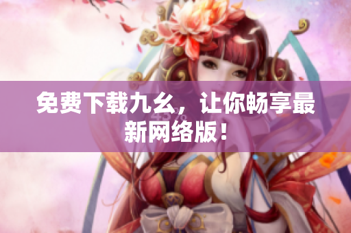 免费下载九幺，让你畅享最新网络版！