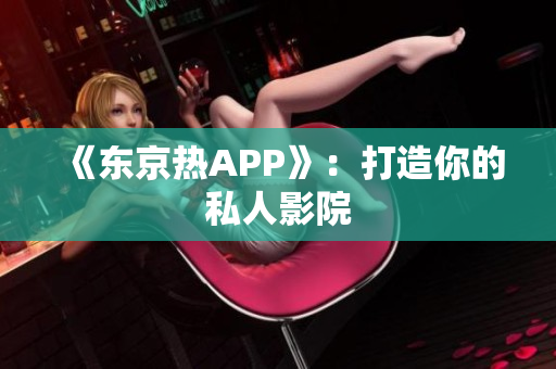 《东京热APP》：打造你的私人影院