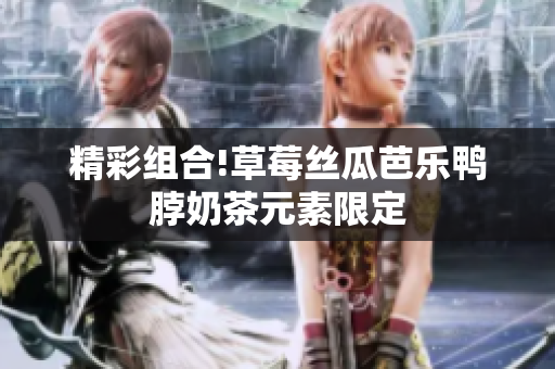 精彩组合!草莓丝瓜芭乐鸭脖奶茶元素限定