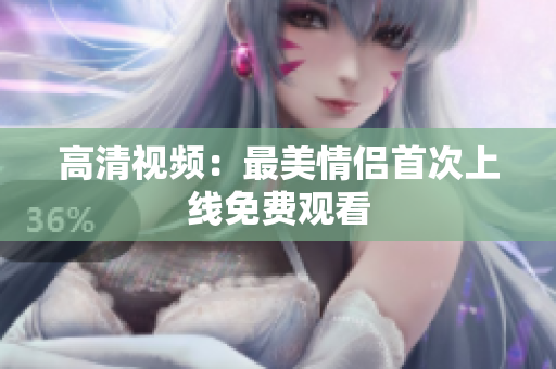 高清视频：最美情侣首次上线免费观看