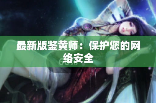 最新版鉴黄师：保护您的网络安全