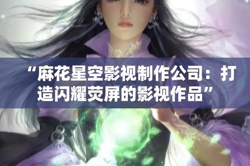 “麻花星空影视制作公司：打造闪耀荧屏的影视作品”