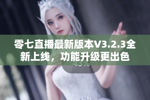 零七直播最新版本V3.2.3全新上线，功能升级更出色