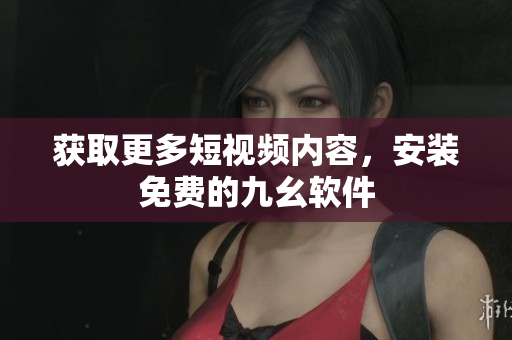 获取更多短视频内容，安装免费的九幺软件