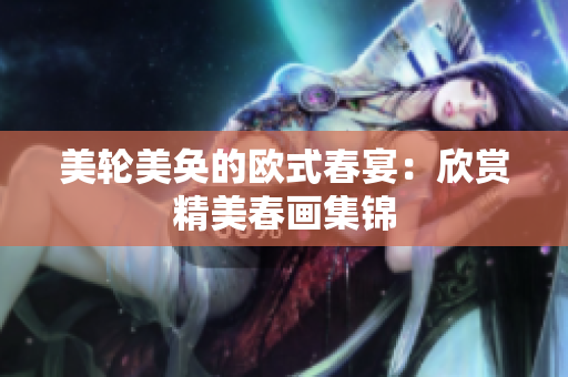 美轮美奂的欧式春宴：欣赏精美春画集锦
