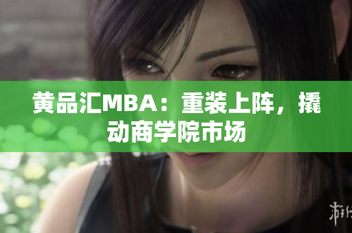 黄品汇MBA：重装上阵，撬动商学院市场