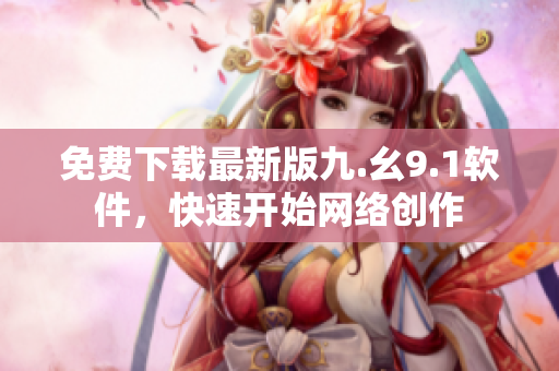 免费下载最新版九.幺9.1软件，快速开始网络创作