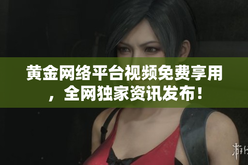 黄金网络平台视频免费享用，全网独家资讯发布！