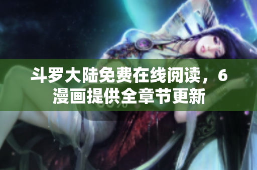 斗罗大陆免费在线阅读，6漫画提供全章节更新