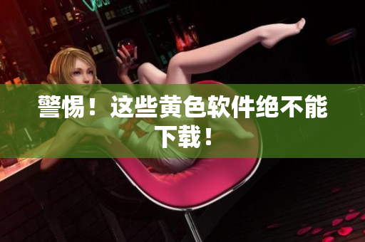 警惕！这些黄色软件绝不能下载！
