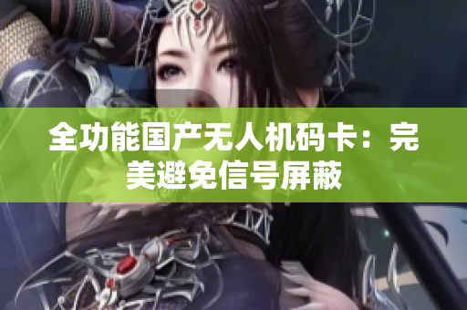 全功能国产无人机码卡：完美避免信号屏蔽