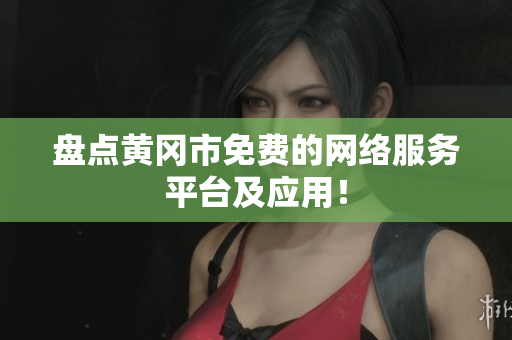 盘点黄冈市免费的网络服务平台及应用！