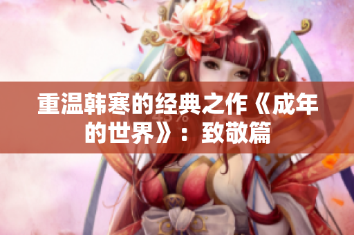重温韩寒的经典之作《成年的世界》：致敬篇
