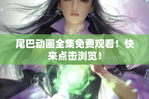 尾巴动画全集免费观看！快来点击浏览！