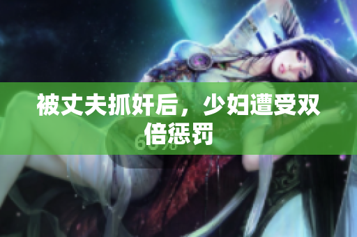 被丈夫抓奸后，少妇遭受双倍惩罚