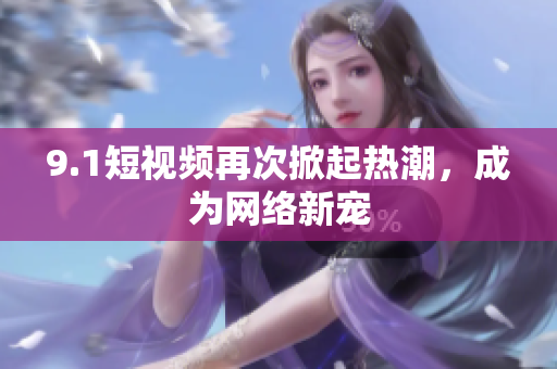 9.1短视频再次掀起热潮，成为网络新宠