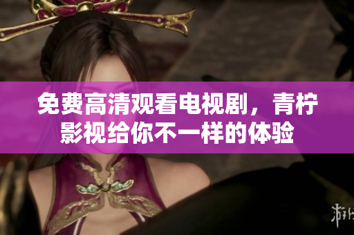 免费高清观看电视剧，青柠影视给你不一样的体验