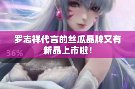 罗志祥代言的丝瓜品牌又有新品上市啦！
