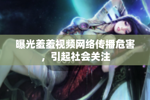 曝光羞羞视频网络传播危害，引起社会关注