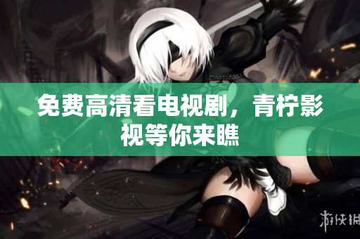 免费高清看电视剧，青柠影视等你来瞧