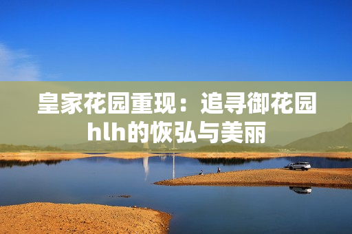 皇家花园重现：追寻御花园hlh的恢弘与美丽