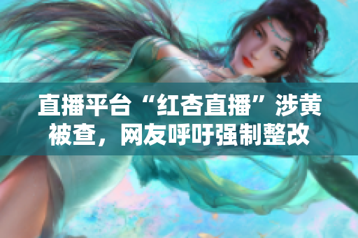 直播平台“红杏直播”涉黄被查，网友呼吁强制整改