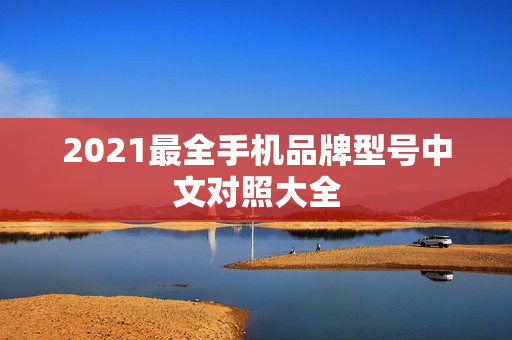 2021最全手机品牌型号中文对照大全