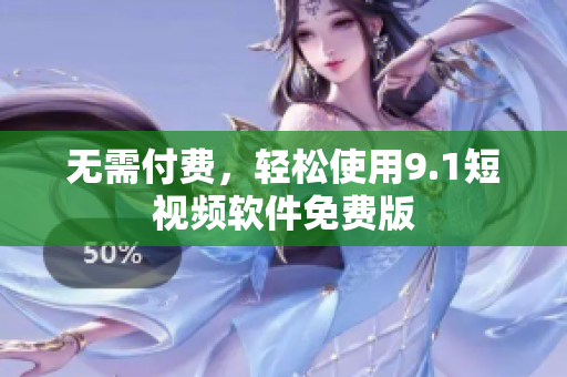 无需付费，轻松使用9.1短视频软件免费版