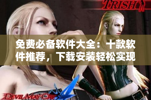 免费必备软件大全：十款软件推荐，下载安装轻松实现多项操作