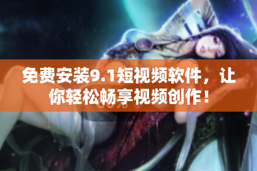 免费安装9.1短视频软件，让你轻松畅享视频创作！