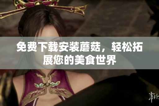 免费下载安装蘑菇，轻松拓展您的美食世界
