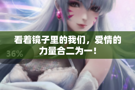 看着镜子里的我们，爱情的力量合二为一！