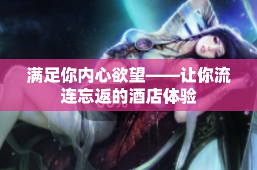 满足你内心欲望——让你流连忘返的酒店体验