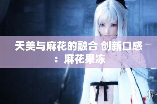 天美与麻花的融合 创新口感：麻花果冻