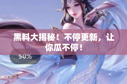 黑料大揭秘！不停更新，让你瓜不停！