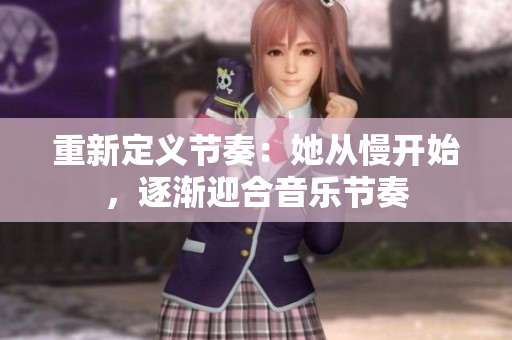 重新定义节奏：她从慢开始，逐渐迎合音乐节奏