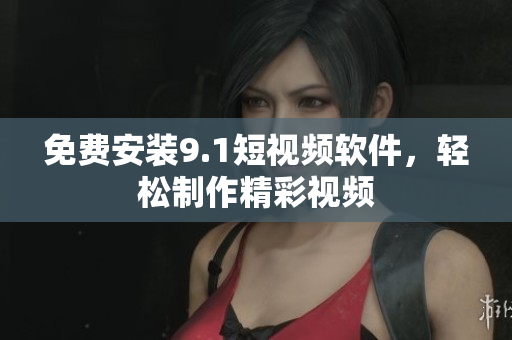免费安装9.1短视频软件，轻松制作精彩视频