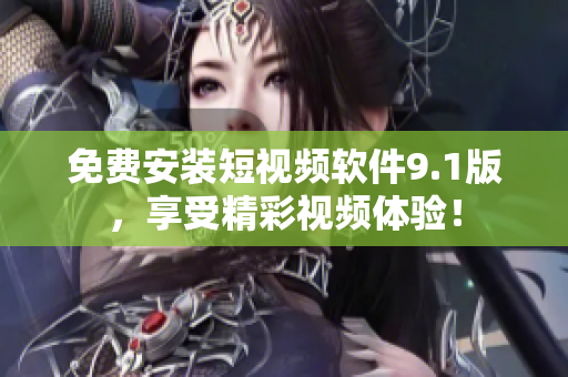 免费安装短视频软件9.1版，享受精彩视频体验！