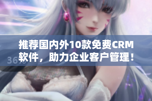 推荐国内外10款免费CRM软件，助力企业客户管理！