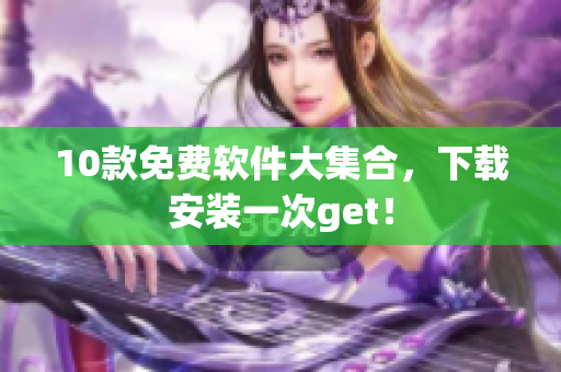 10款免费软件大集合，下载安装一次get！
