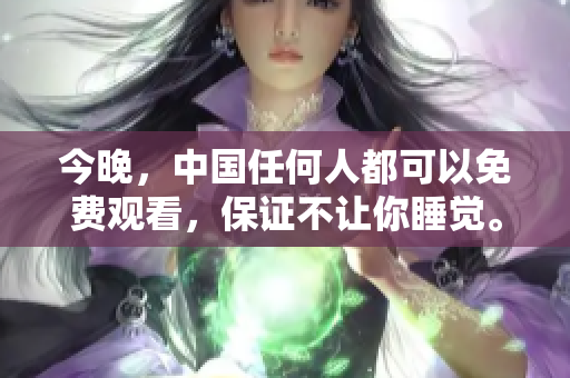 今晚，中国任何人都可以免费观看，保证不让你睡觉。