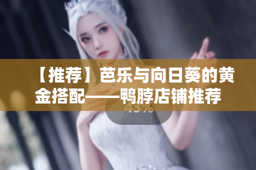 【推荐】芭乐与向日葵的黄金搭配——鸭脖店铺推荐