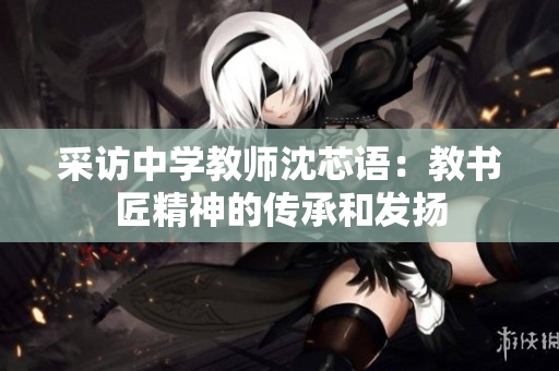 采访中学教师沈芯语：教书匠精神的传承和发扬