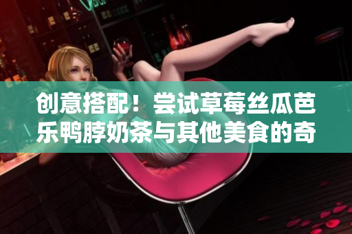 创意搭配！尝试草莓丝瓜芭乐鸭脖奶茶与其他美食的奇妙组合！