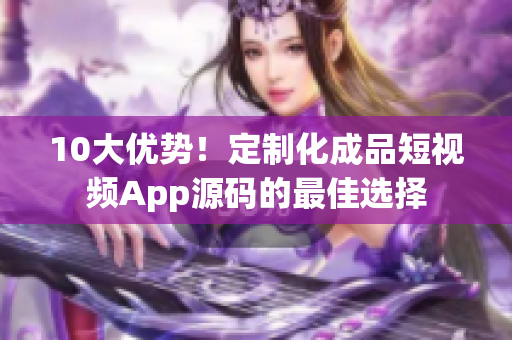 10大优势！定制化成品短视频App源码的最佳选择